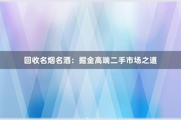 回收名烟名酒：掘金高端二手市场之道